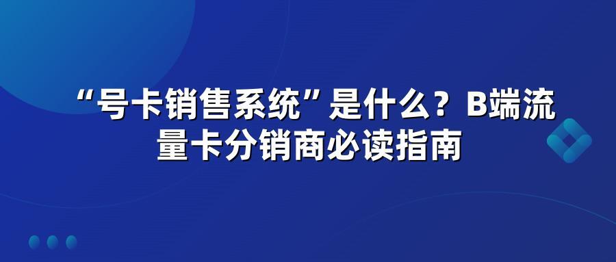 “号卡销售系统”是什么？B端流量卡分销商必读指南