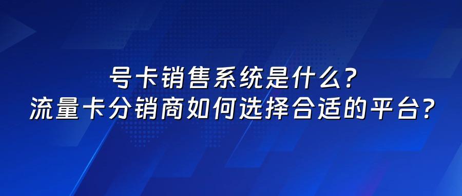 号卡销售系统是什么？流量卡分销商如何选择合适的平台？