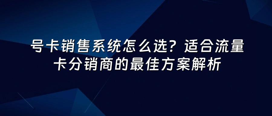 号卡销售系统怎么选？适合流量卡分销商的最佳方案解析