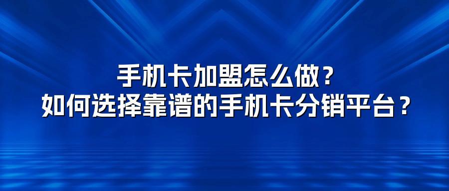 手机卡加盟怎么做？如何选择靠谱的手机卡分销平台？