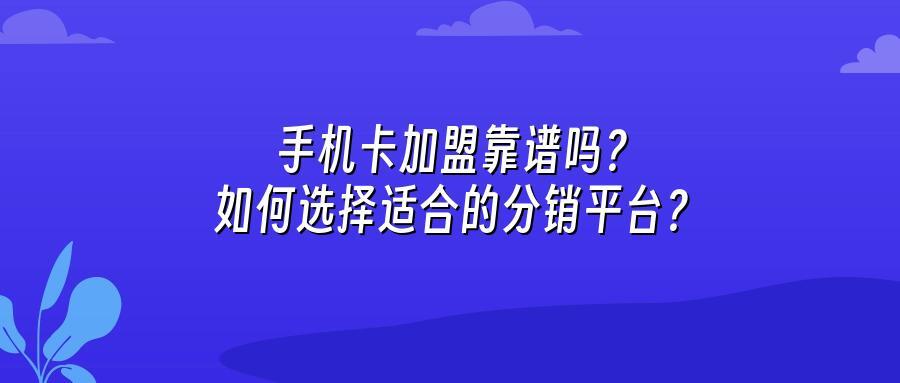 手机卡加盟靠谱吗？如何选择适合的分销平台？