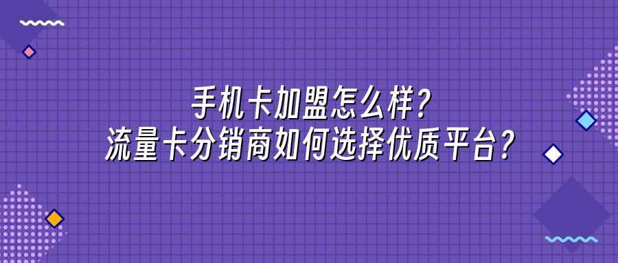 手机卡加盟怎么样？流量卡分销商如何选择优质平台？