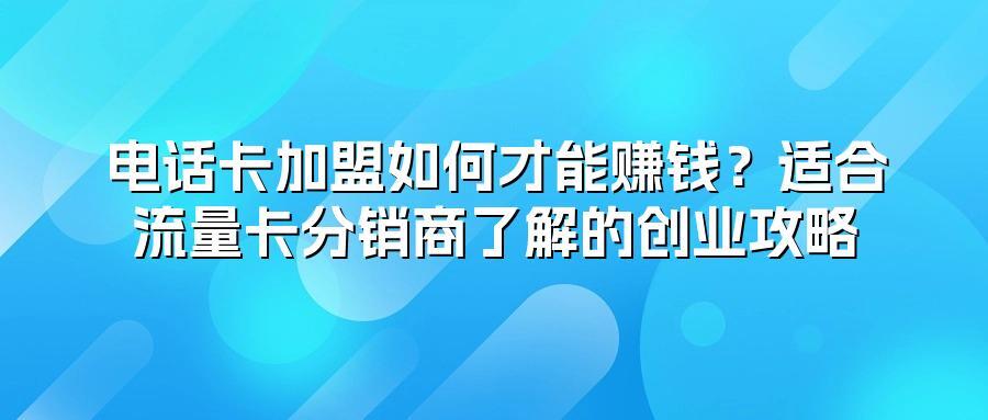 电话卡加盟如何才能赚钱？适合流量卡分销商了解的创业攻略