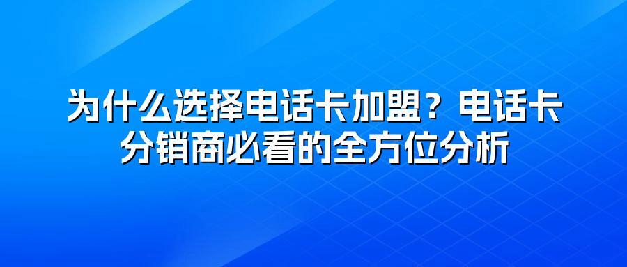 为什么选择电话卡加盟？电话卡分销商必看的全方位分析