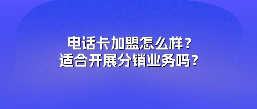 电话卡加盟怎么样？适合开展分销业务吗？
