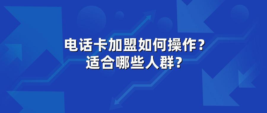 电话卡加盟如何操作？适合哪些人群？