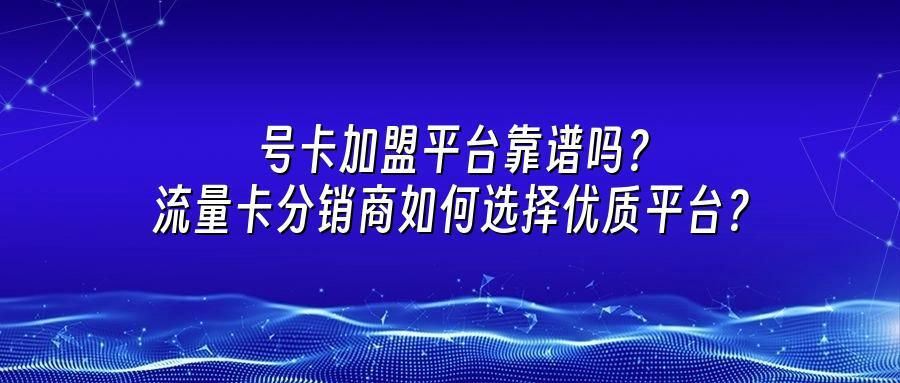 号卡加盟平台靠谱吗？流量卡分销商如何选择优质平台？