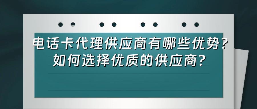 电话卡代理供应商有哪些优势？如何选择优质的供应商？