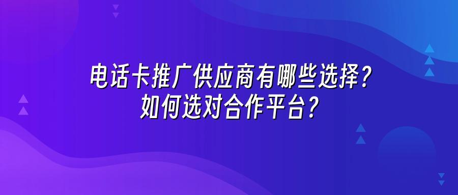 电话卡推广供应商有哪些选择？如何选对合作平台？