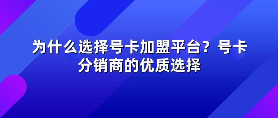 为什么选择号卡加盟平台？号卡分销商的优质选择