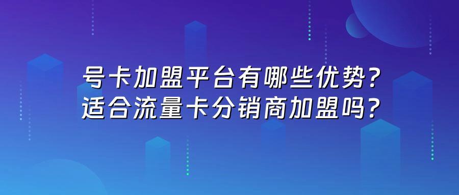 号卡加盟平台有哪些优势？适合流量卡分销商加盟吗？
