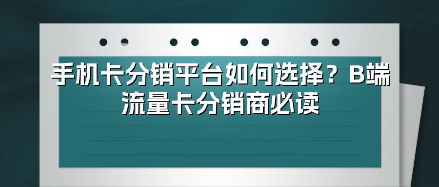 手机卡分销平台如何选择？B端流量卡分销商必读