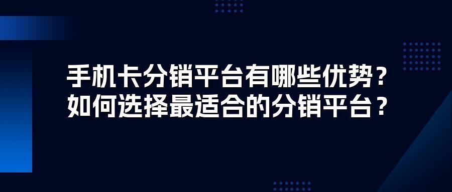 手机卡分销平台有哪些优势？如何选择最适合的分销平台？