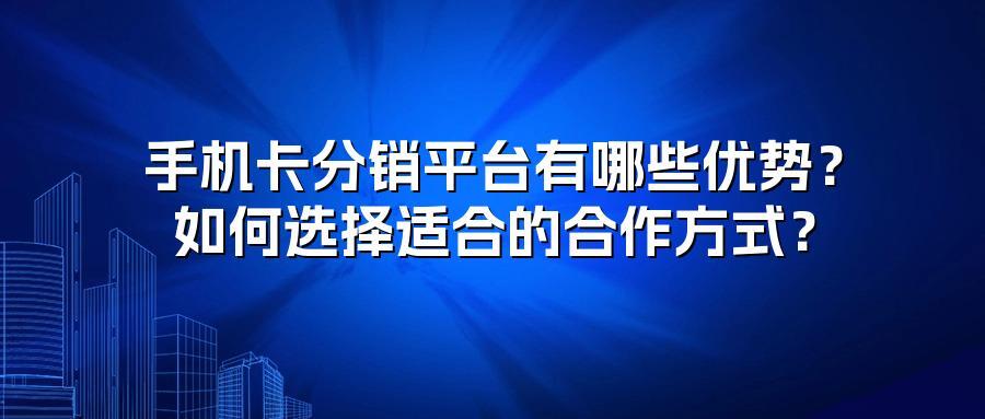 手机卡分销平台有哪些优势？如何选择适合的合作方式？