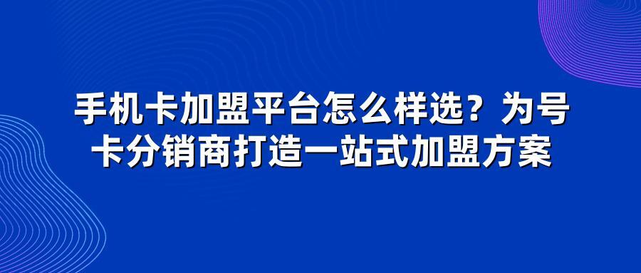 手机卡加盟平台怎么样选？为号卡分销商打造一站式加盟方案