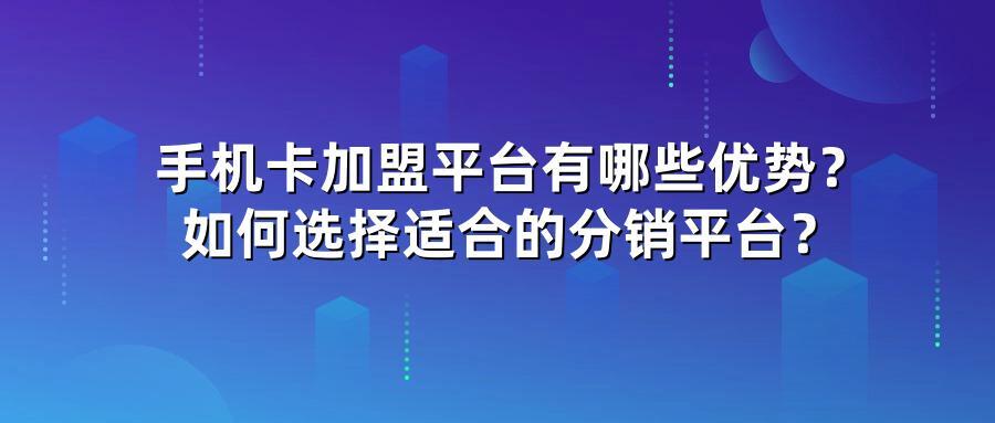 手机卡加盟平台有哪些优势？如何选择适合的分销平台？