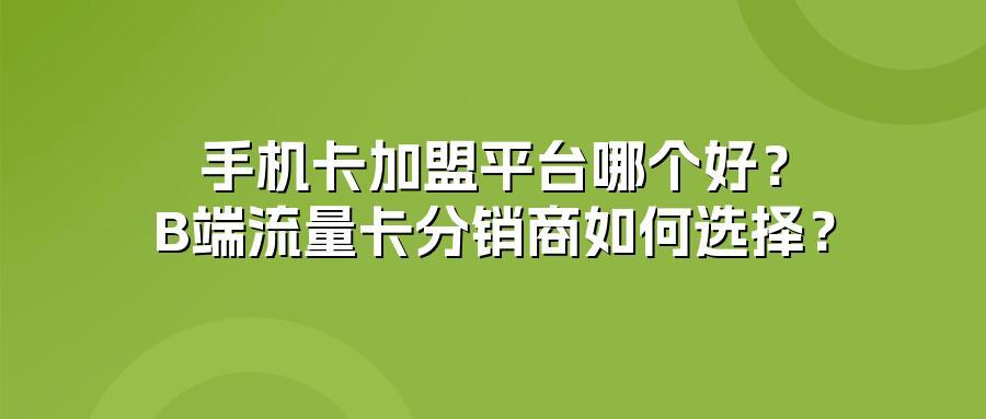 手机卡加盟平台哪个好？B端流量卡分销商如何选择？