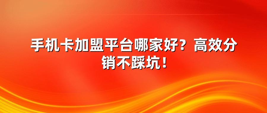 手机卡加盟平台哪家好？高效分销不踩坑！