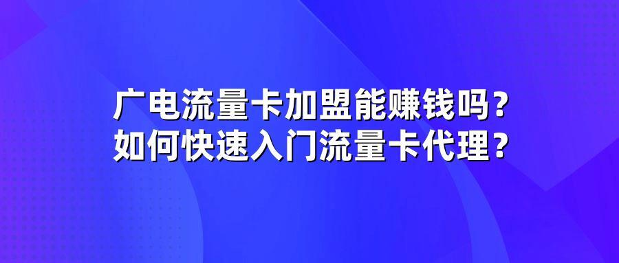 广电流量卡加盟能赚钱吗？如何快速入门流量卡代理？