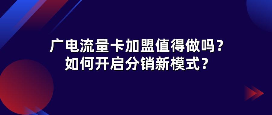 广电流量卡加盟值得做吗？如何开启分销新模式？
