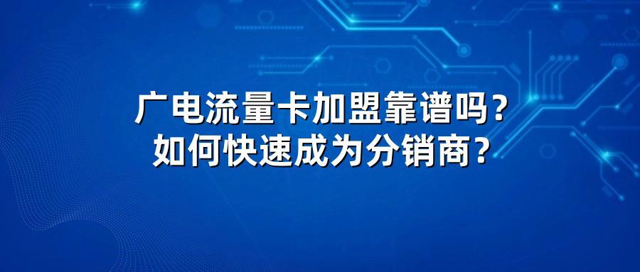 广电流量卡加盟靠谱吗？如何快速成为分销商？