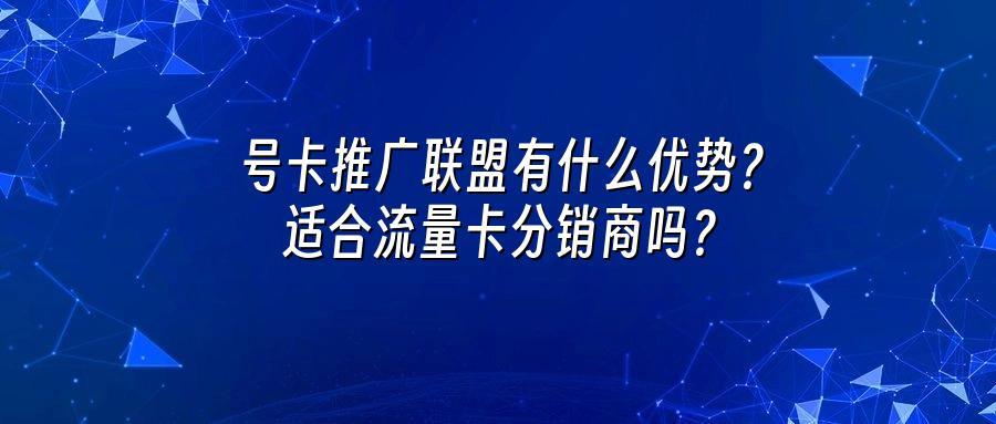 号卡推广联盟有什么优势？适合流量卡分销商吗？