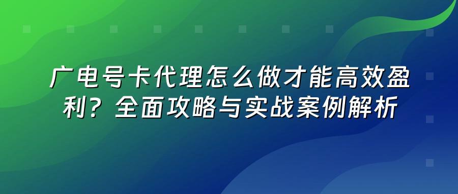 广电号卡代理怎么做才能高效盈利？全面攻略与实战案例解析