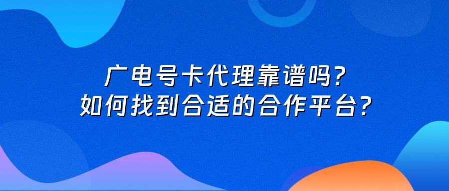 广电号卡代理靠谱吗？如何找到合适的合作平台？