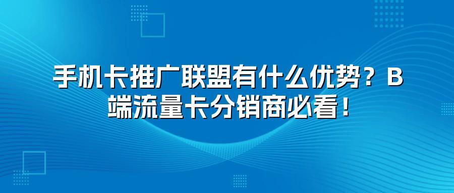 手机卡推广联盟有什么优势？B端流量卡分销商必看！