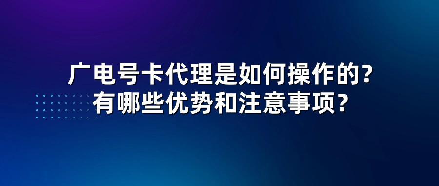 广电号卡代理是如何操作的？有哪些优势和注意事项？