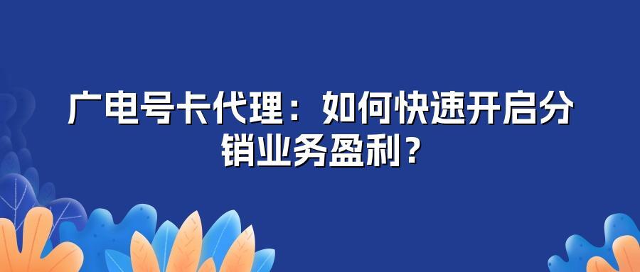 广电号卡代理：如何快速开启分销业务盈利？