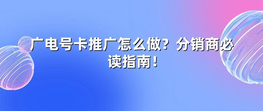 广电号卡推广怎么做？分销商必读指南！