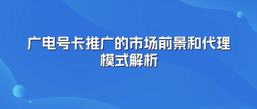广电号卡推广的市场前景和代理模式解析