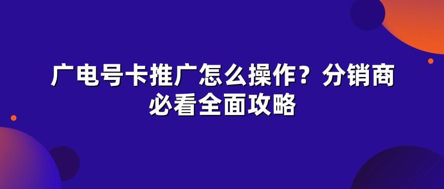 广电号卡推广怎么操作？分销商必看全面攻略