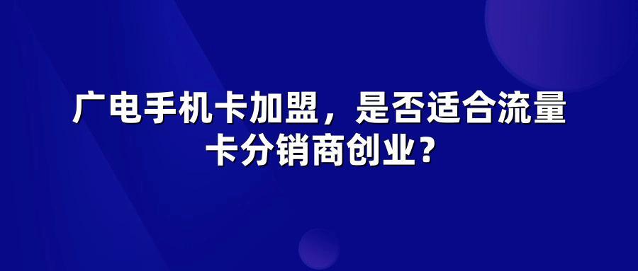广电手机卡加盟，是否适合流量卡分销商创业？