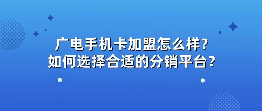 广电手机卡加盟怎么样？如何选择合适的分销平台？