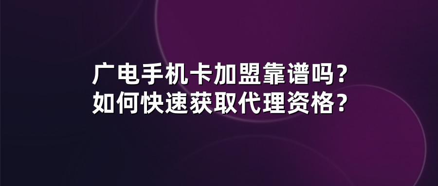 广电手机卡加盟靠谱吗？如何快速获取代理资格？