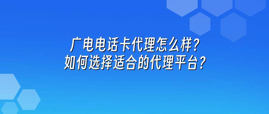 广电电话卡代理怎么样？如何选择适合的代理平台？