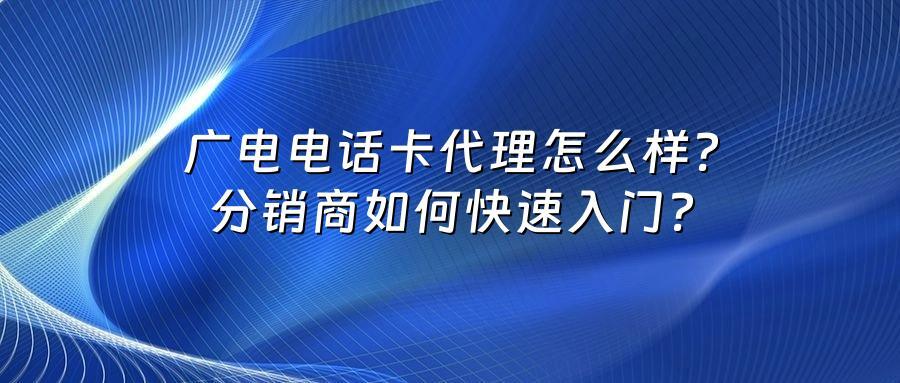 广电电话卡代理怎么样？分销商如何快速入门？