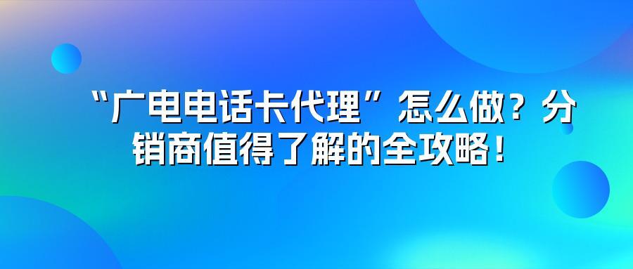 “广电电话卡代理”怎么做？分销商值得了解的全攻略！