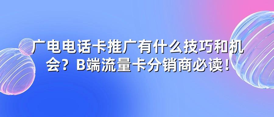 广电电话卡推广有什么技巧和机会？B端流量卡分销商必读！