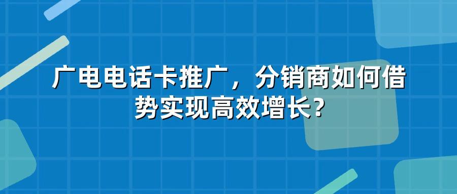 广电电话卡推广，分销商如何借势实现高效增长？