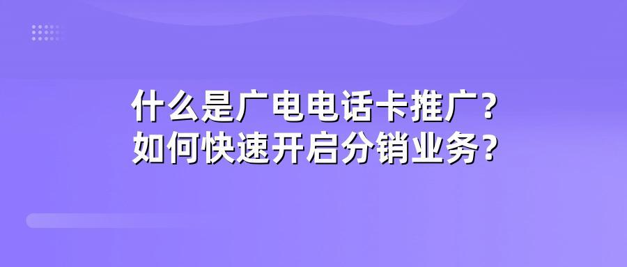 什么是广电电话卡推广？如何快速开启分销业务？