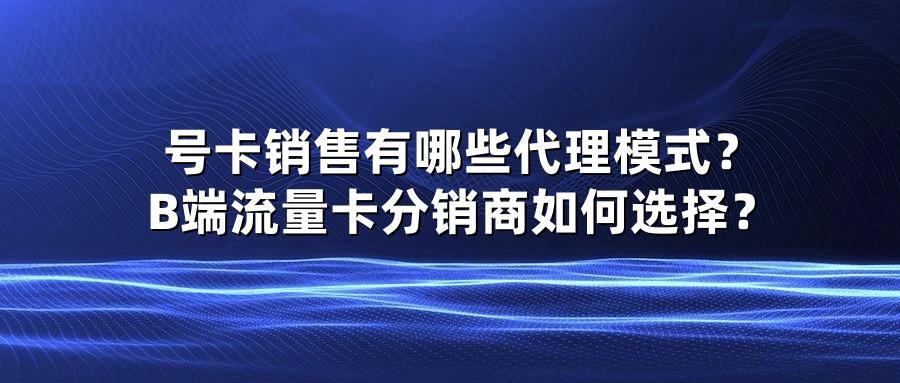 号卡销售有哪些代理模式？B端流量卡分销商如何选择？