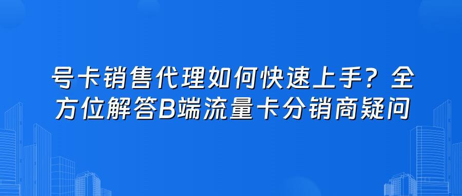 号卡销售代理如何快速上手？全方位解答B端流量卡分销商疑问