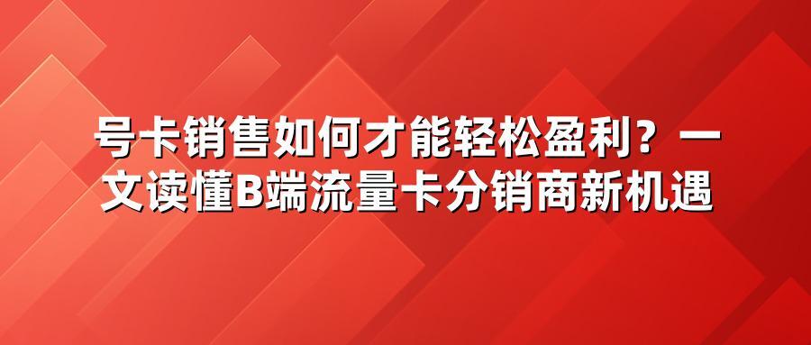 号卡销售如何才能轻松盈利？一文读懂B端流量卡分销商新机遇