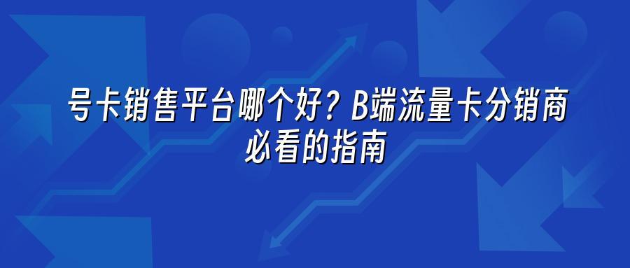 号卡销售平台哪个好？B端流量卡分销商必看的指南