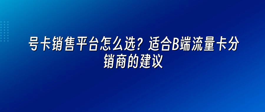 号卡销售平台怎么选？适合B端流量卡分销商的建议