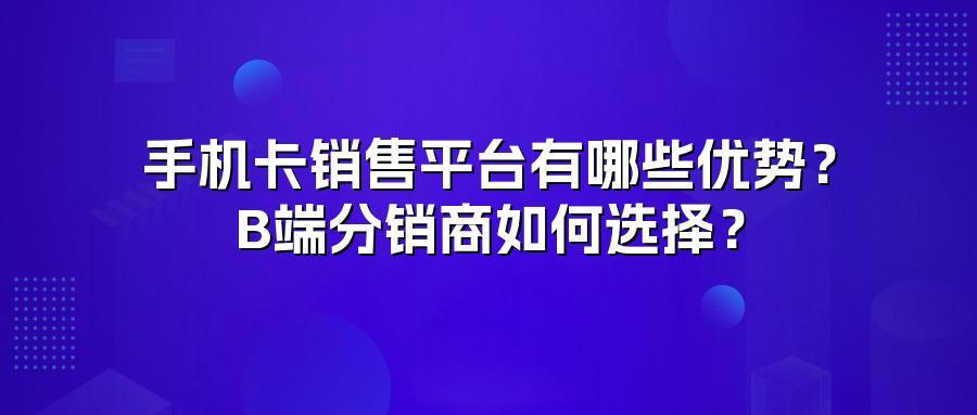 手机卡销售平台有哪些优势？B端分销商如何选择？