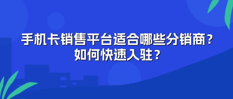 手机卡销售平台适合哪些分销商？如何快速入驻？